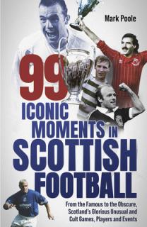 99 Iconic Moments in Scots Football: From the Famous to the Obscure, Scotland's Glorious, Unusual and Cult Games, Players and Events