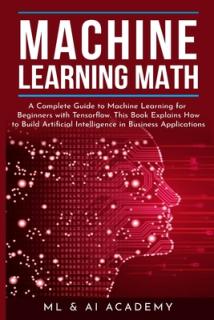 Machine Learning Math: A Complete Guide to Machine Learning for Beginners with Tensorflow. This Book Explains How to Build Artificial Intelli