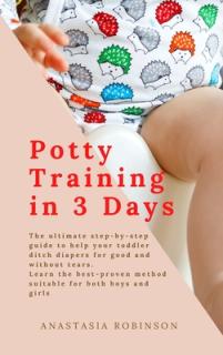 Potty training in 3 days: The Ultimate Step-by-Step Guide to help your toddler ditch diapers for good and without tears. Learn the Best-Proven M
