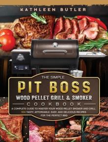The Simple Pit Boss Wood Pellet Grill and Smoker Cookbook: A Complete Guide to Master your Wood Pellet Smoker and Grill. 500 Tasty, Affordable, Easy,
