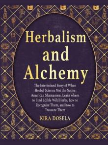Herbalism and Alchemy: The Intertwined Story of When Herbal Science Met the Native American Shamanism. Learn where to Find Edible Wild Herbs,