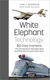 White Elephant Technology: 50 Crazy Inventions That Should Never Have Been Built, and What We Can Learn from Them