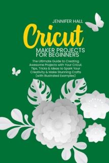 Cricut Maker Projects for Beginners: The Ultimate Guide to Creating Awesome Projects with Your Cricut. Tips, Tricks & Ideas to Spark Your Creativity &