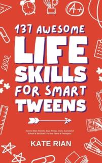 137 Awesome Life Skills for Smart Tweens How to Make Friends, Save Money, Cook, Succeed at School & Set Goals - For Pre Teens & Teenagers.
