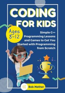 Coding for Kids Ages 8-12: Simple C++ Programming Lessons and Get You Started With Programming from Scratch (Coding for Absolute Beginners)