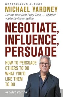 Negotiate, Influence, Persuade: How to Persuade Others to Do What You'd Like Them to Do