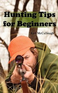 Hunting Tips for Beginners: All about Hunting Strategies, Safety, Weapons, Trip Planning and More.