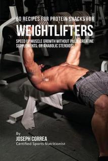 60 Recipes for Protein Snacks for Weightlifters: Speed up Muscle Growth without Pills, Creatine Supplements, Or Anabolic Steroids