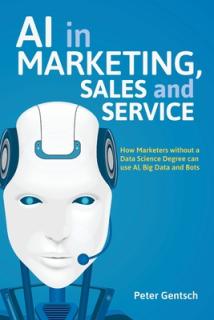 AI in Marketing, Sales and Service: How Marketers Without a Data Science Degree Can Use Ai, Big Data and Bots