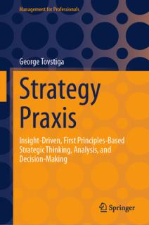 Strategy Praxis: Insight-Driven, First Principles-Based Strategic Thinking, Analysis, and Decision-Making