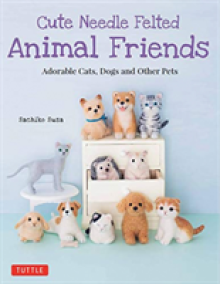 Cute Needle Felted Animal Friends: Adorable Cats, Dogs and Other Pets