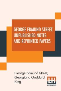 George Edmund Street: Unpublished Notes And Reprinted Papers: With An Essay
