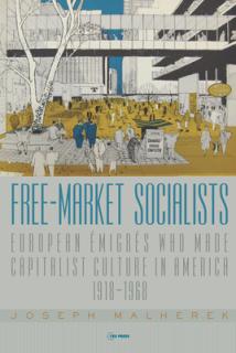 Free-Market Socialists: European migrs Who Made Capitalist Culture in America, 1918-1968